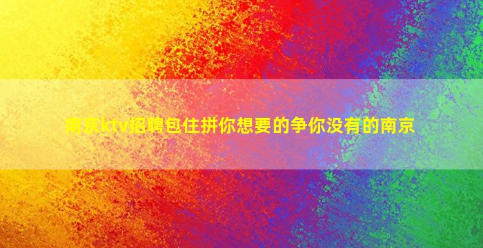 南京ktv招聘包住拼你想要的争你没有的南京